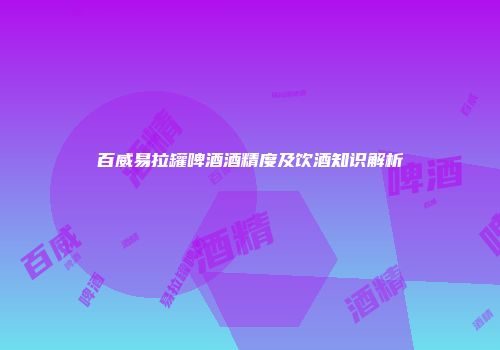 百威易拉罐啤酒酒精度及饮酒知识解析