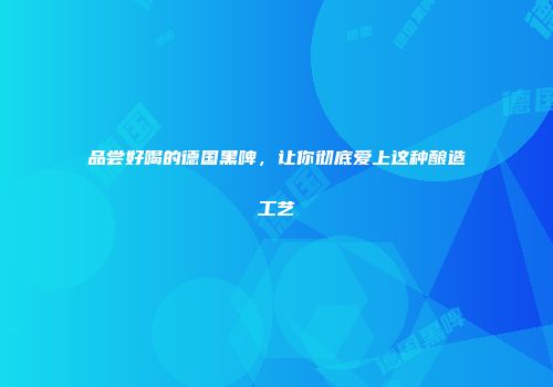 品尝好喝的德国黑啤，让你彻底爱上这种酿造工艺