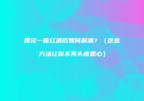 喝完一瓶红酒后如何解酒？（这些方法让你不再头疼恶心）