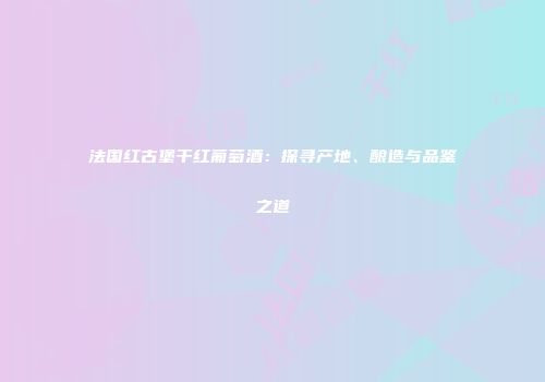 法国红古堡干红葡萄酒：探寻产地、酿造与品鉴之道