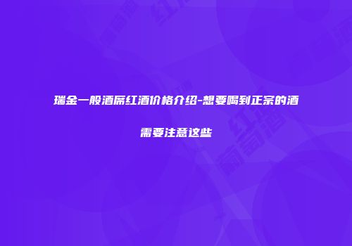 瑞金一般酒席红酒价格介绍-想要喝到正宗的酒需要注意这些