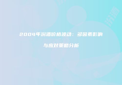 2004年汾酒价格波动：多因素影响与应对策略分析