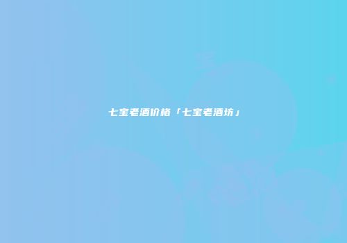 七宝老酒价格「七宝老酒坊」