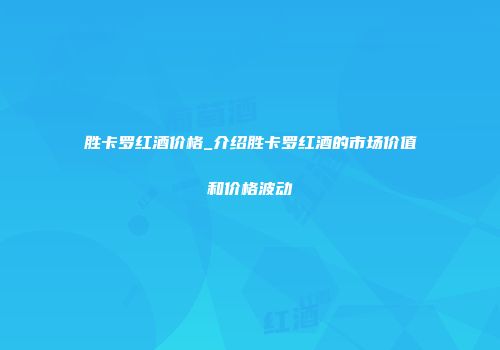 胜卡罗红酒价格_介绍胜卡罗红酒的市场价值和价格波动