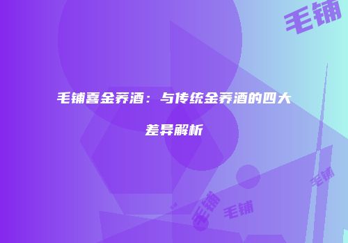 毛铺喜金荞酒：与传统金荞酒的四大差异解析
