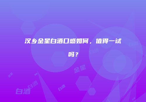 汉乡金星白酒口感如何，值得一试吗？