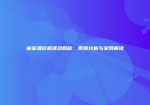 葡萄酒价格波动揭秘：原因分析与案例解读