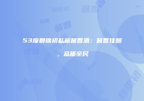 53度赖锦初私藏酱香酒：酱香佳酿，品质亲民
