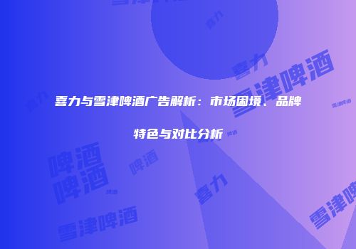 喜力与雪津啤酒广告解析：市场困境、品牌特色与对比分析