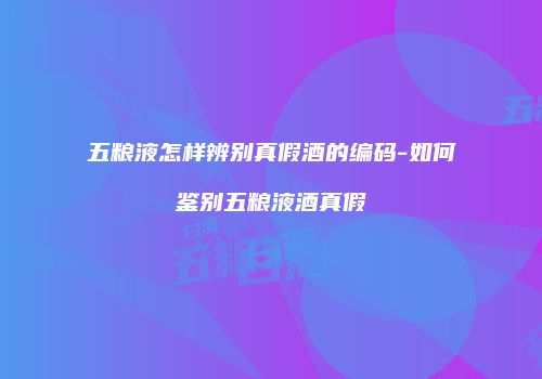 五粮液怎样辨别真假酒的编码-如何鉴别五粮液酒真假