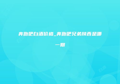 奔跑吧白酒价格_奔跑吧兄弟陕西是哪一期