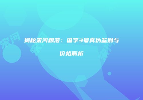 揭秘宋河粮液：国字3号真伪鉴别与价格解析