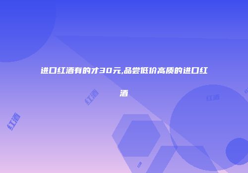进口红酒有的才30元,品尝低价高质的进口红酒