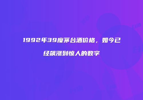 1992年39度茅台酒价格，如今已经飙涨到惊人的数字
