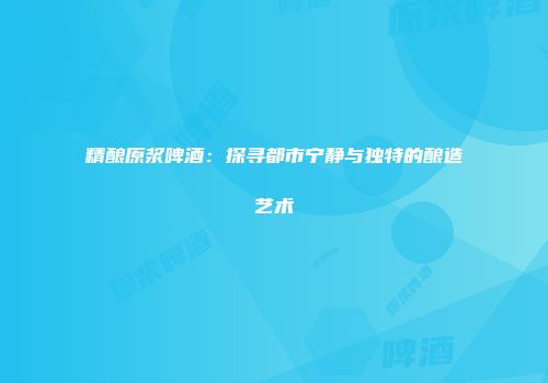 精酿原浆啤酒：探寻都市宁静与独特的酿造艺术