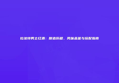 拉法特男士红酒：酿造历程、风味品鉴与搭配指南