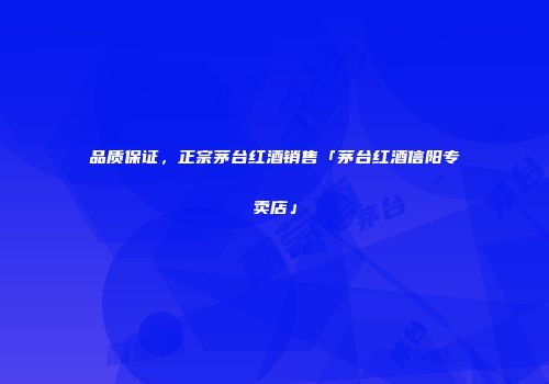 品质保证，正宗茅台红酒销售「茅台红酒信阳专卖店」
