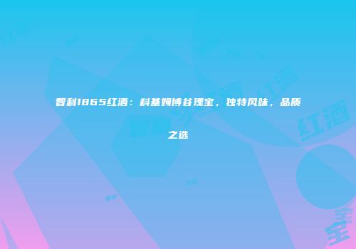 智利1865红酒：科基姆博谷瑰宝，独特风味，品质之选