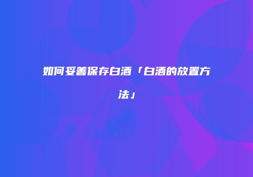 如何妥善保存白酒「白酒的放置方法」