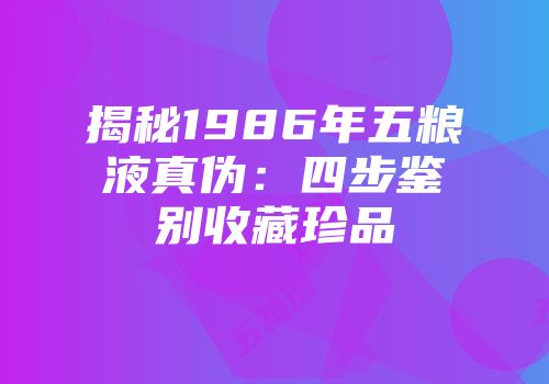 揭秘1986年五粮液真伪：四步鉴别收藏珍品