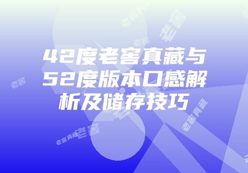 42度老窖真藏与52度版本口感解析及储存技巧