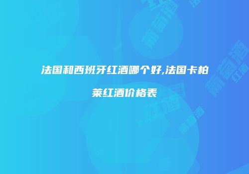法国和西班牙红酒哪个好,法国卡柏莱红酒价格表