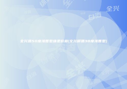 全兴酒50度浓香型绵柔价格(全兴御酒38度浓香型)