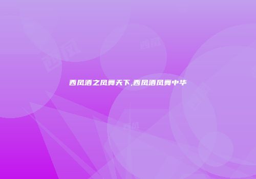 西凤酒之凤舞天下,西凤酒凤舞中华
