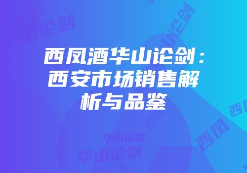 西凤酒华山论剑：西安市场销售解析与品鉴