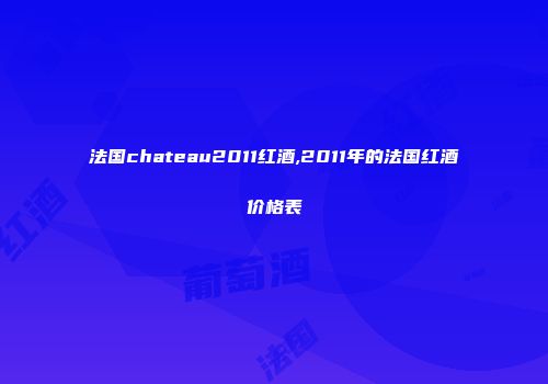 法国chateau2011红酒,2011年的法国红酒价格表