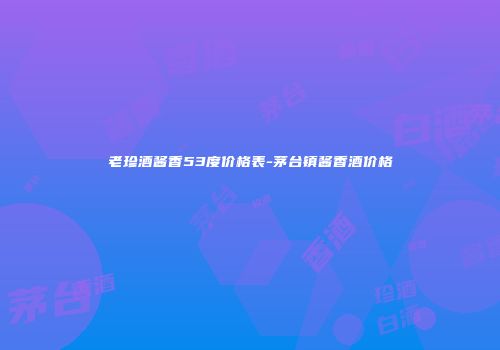 老珍酒酱香53度价格表-茅台镇酱香酒价格