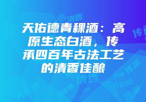 天佑德青稞酒：高原生态白酒，传承四百年古法工艺的清香佳酿
