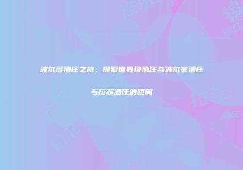 波尔多酒庄之旅：探索世界级酒庄与波尔家酒庄与拉菲酒庄的距离