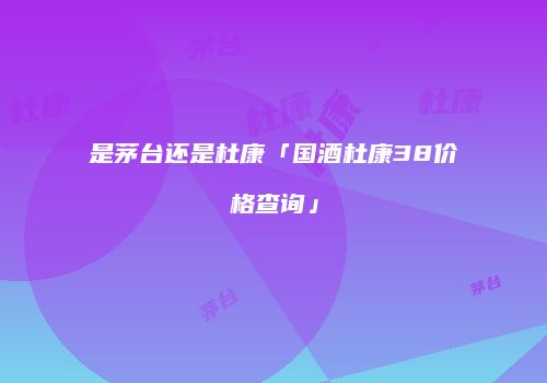 是茅台还是杜康「国酒杜康38价格查询」