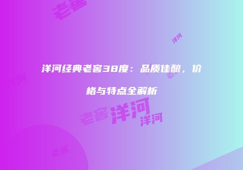 洋河经典老窖38度：品质佳酿，价格与特点全解析