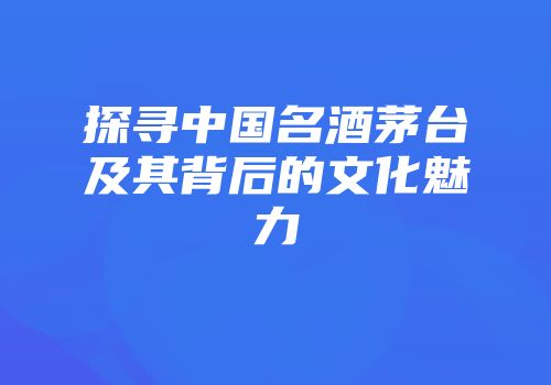 探寻中国名酒茅台及其背后的文化魅力