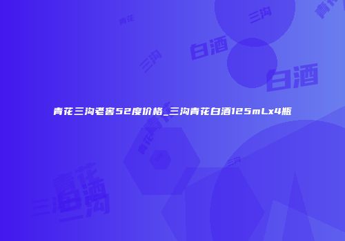 青花三沟老窖52度价格_三沟青花白酒125mLx4瓶