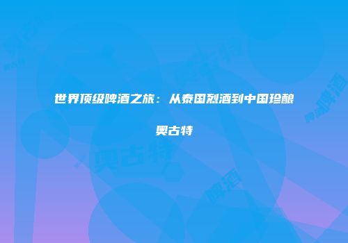 世界顶级啤酒之旅：从泰国烈酒到中国珍酿奥古特