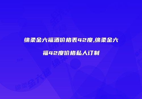 绵柔金六福酒价格表42度,绵柔金六福42度价格私人订制
