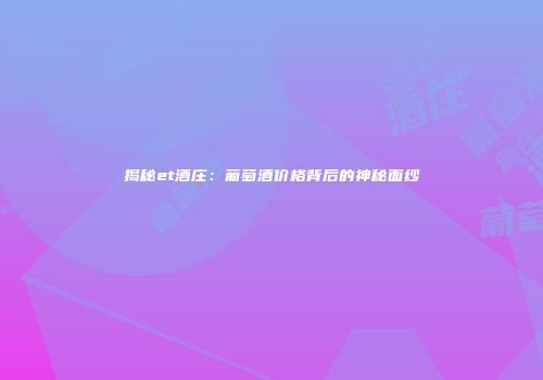 揭秘et酒庄：葡萄酒价格背后的神秘面纱