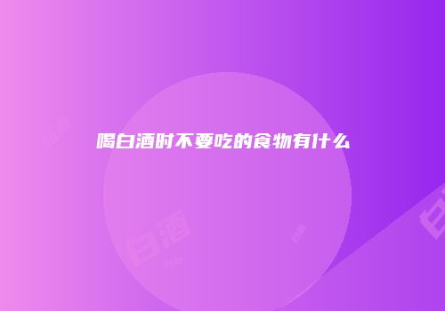 喝白酒时不要吃的食物有什么