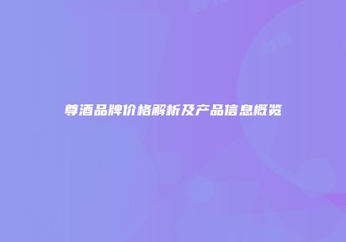 尊酒品牌价格解析及产品信息概览