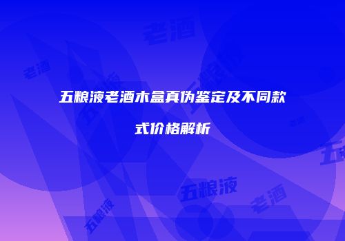 五粮液老酒木盒真伪鉴定及不同款式价格解析