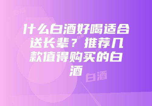 什么白酒好喝适合送长辈？推荐几款值得购买的白酒