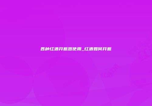 各种红酒开瓶器使用_红酒如何开瓶