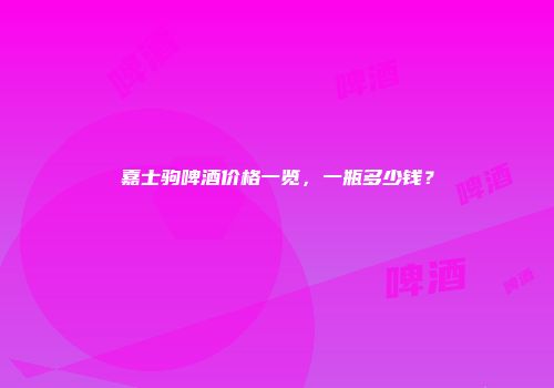 嘉士驹啤酒价格一览，一瓶多少钱？