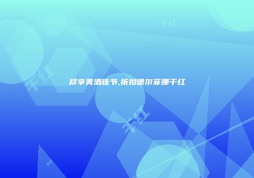 尽享美酒佳节,折扣德尔菲娜干红