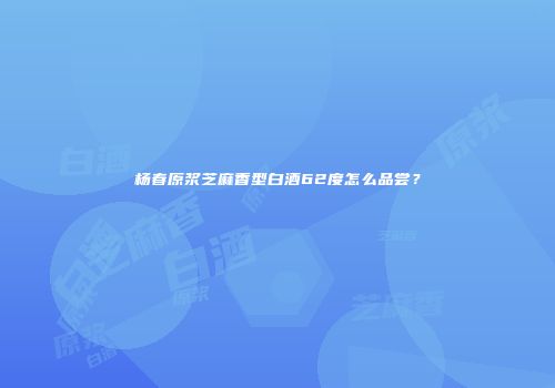 杨春原浆芝麻香型白酒62度怎么品尝？