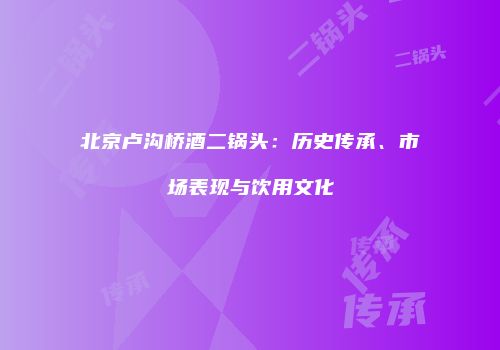 北京卢沟桥酒二锅头：历史传承、市场表现与饮用文化