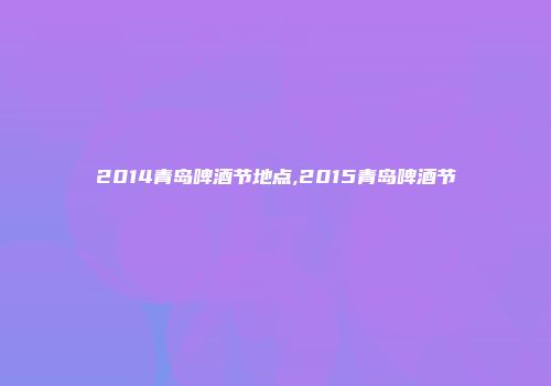 2014青岛啤酒节地点,2015青岛啤酒节